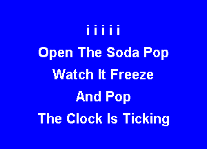 Open The Soda Pop
Watch It Freeze

And Pop
The Clock ls Ticking