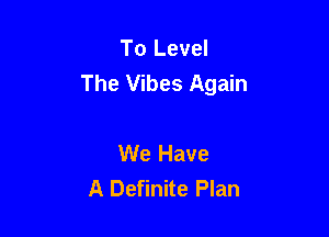To Level
The Vibes Again

We Have
A Definite Plan