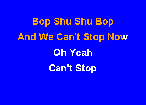 Bop Shu Shu Bop
And We Can't Stop Now
Oh Yeah

Can't Stop