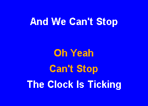 And We Can't Stop

Oh Yeah
Can't Stop
The Clock ls Ticking