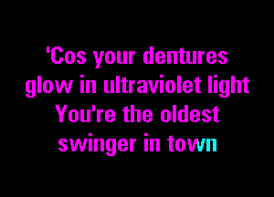 'Cos your dentures
glow in ultraviolet light

You're the oldest
swinger in town