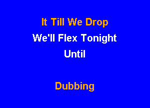 It Till We Drop
We'll Flex Tonight
Until

Dubbing