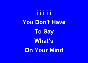 You Don't Have

To Say
What's
On Your Mind