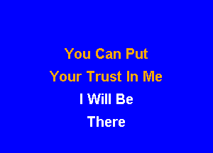 You Can Put

Your Trust In Me
I Will Be
There