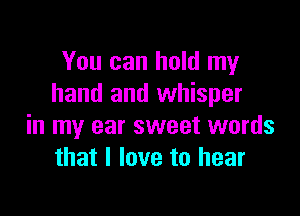 You can hold my
hand and whisper

in my ear sweet words
that I love to hear