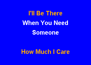 I'll Be There
When You Need
Someone

How Much I Care