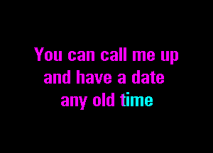 You can call me up

and have a date
any old time