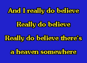 And I really do believe
Really do believe
Really do believe there's

a heaven somewhere