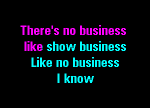 There's no business
like show business

Like no business
I know