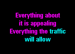 Everything about
it is appealing

Everything the traffic
will allow
