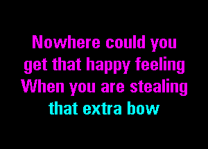 Nowhere could you
get that happy feeling

When you are stealing
that extra bow