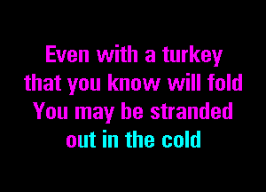 Even with a turkey
that you know will fold

You may be stranded
out in the cold