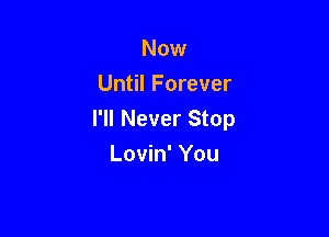 Now
Until Forever

I'll Never Stop
Lovin' You
