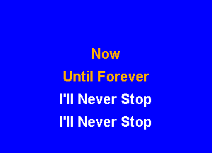 Now

Until Forever
I'll Never Stop
I'll Never Stop