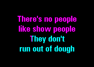 There's no people
like show people

They don't
run out of dough