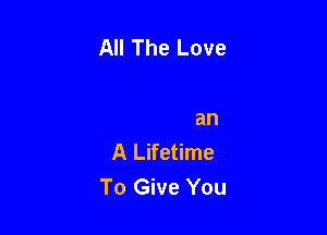 All The Love

More Than
A Lifetime
To Give You