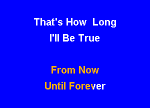 That's How Long
I'll Be True

From Now

Until Forever
