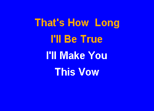 That's How Long
I'll Be True
I'll Make You

This Vow