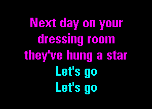 Next day on your
dressing room

they've hung a star
Let's go
Let's go