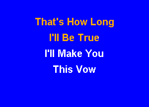 That's How Long
I'll Be True
I'll Make You

This Vow