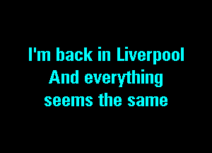 I'm back in Liverpool

And everything
seems the same
