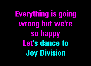 Everything is going
wrong but we're

so happy
Let's dance to
Joy Division