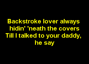Backstroke lover always
hidin' 'neath the covers

Till I talked to your daddy,
he say
