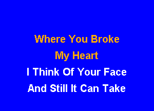 Where You Broke
My Heart

I Think Of Your Face
And Still It Can Take