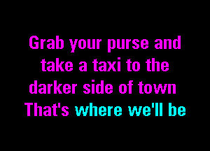 Grab your purse and
take a taxi to the

darker side of town
That's where we'll be