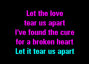 Let the love
tear us apart

I've found the cure
for a broken heart
Let it tear us apart
