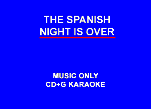 THE SPANISH
NIGHT IS OVER

MUSIC ONLY
CD-I-G KARAOKE