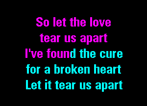 So let the love
tear us apart

I've found the cure
for a broken heart
Let it tear us apart
