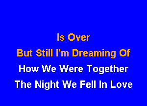 Is Over
But Still I'm Dreaming Of

How We Were Together
The Night We Fell In Love