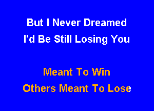 But I Never Dreamed
I'd Be Still Losing You

Meant To Win
Others Meant To Lose