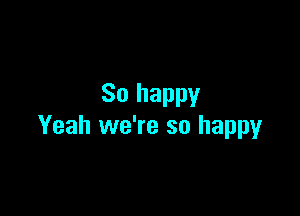 So happy

Yeah we're so happy