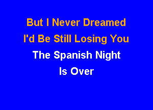 But I Never Dreamed
I'd Be Still Losing You
The Spanish Night

Is Over