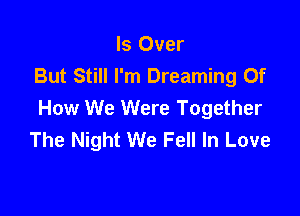 Is Over
But Still I'm Dreaming Of

How We Were Together
The Night We Fell In Love