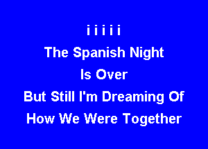 The Spanish Night

Is Over
But Still I'm Dreaming Of
How We Were Together