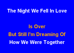 The Night We Fell In Love

Is Over
But Still I'm Dreaming Of
How We Were Together