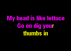 My head is like lettuce

Go on dig your
thumbs in