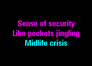 Sense of security

Like pockets iingling
Midlife crisis