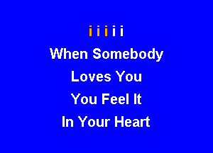 When Somebody

Loves You
You Feel It
In Your Heart
