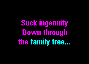 Suck ingenuity

Down through
the family tree...