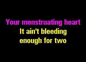 Your menstruating heart

It ain't bleeding
enough for two