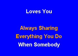 Loves You

Always Sharing

Everything You Do
When Somebody