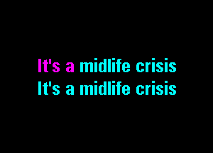 It's a midlife crisis

It's a midlife crisis