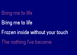 Bring me to life

Frozen inside without your touch