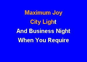 Maximum Joy
City Light

And Business Night
When You Require