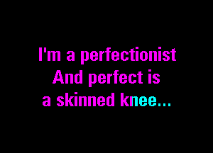 I'm a perfectionist

And perfect is
a skinned knee...