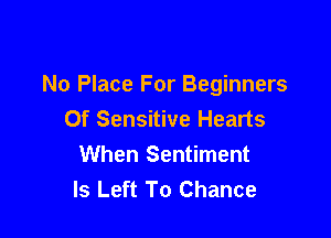 No Place For Beginners
Of Sensitive Hearts

When Sentiment
Is Left To Chance